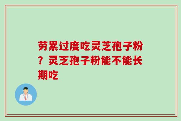 劳累过度吃灵芝孢子粉？灵芝孢子粉能不能长期吃