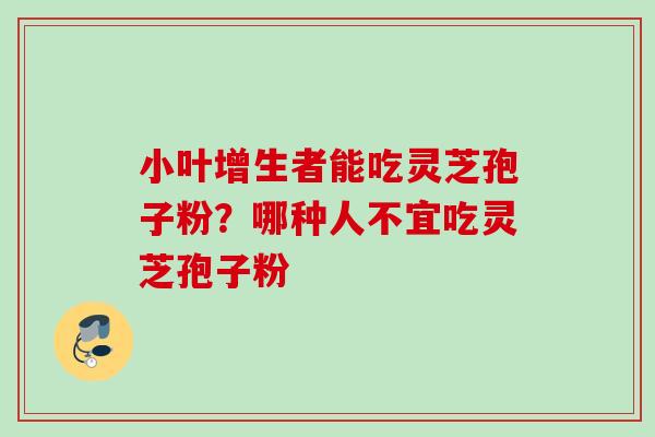 小叶增生者能吃灵芝孢子粉？哪种人不宜吃灵芝孢子粉