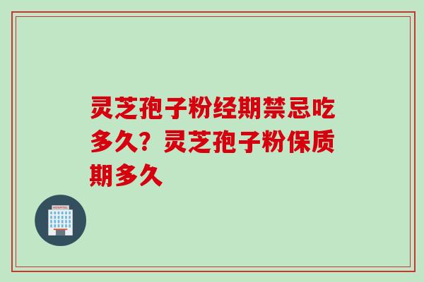 灵芝孢子粉经期禁忌吃多久？灵芝孢子粉保质期多久