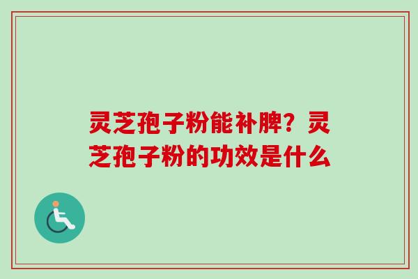 灵芝孢子粉能补脾？灵芝孢子粉的功效是什么