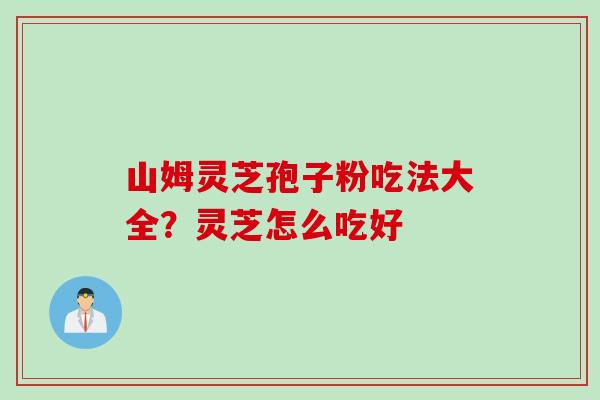 山姆灵芝孢子粉吃法大全？灵芝怎么吃好
