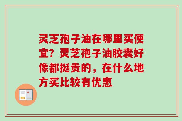 灵芝孢子油在哪里买便宜？灵芝孢子油胶囊好像都挺贵的，在什么地方买比较有优惠