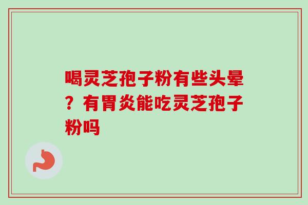 喝灵芝孢子粉有些头晕?有能吃灵芝孢子粉吗 喝灵芝孢子粉有些头晕?有能吃灵芝孢子粉吗
