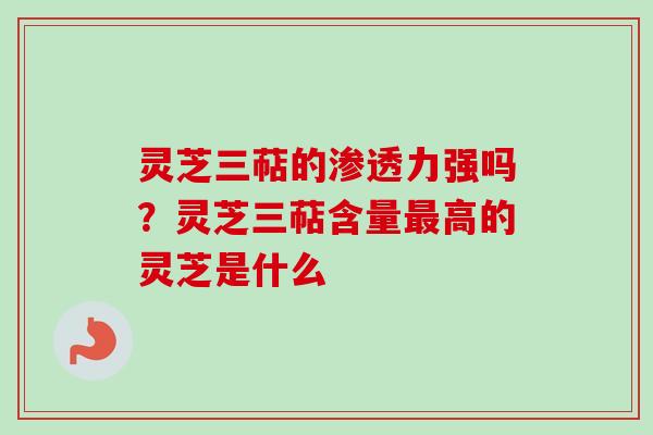 灵芝三萜的渗透力强吗？灵芝三萜含量最高的灵芝是什么