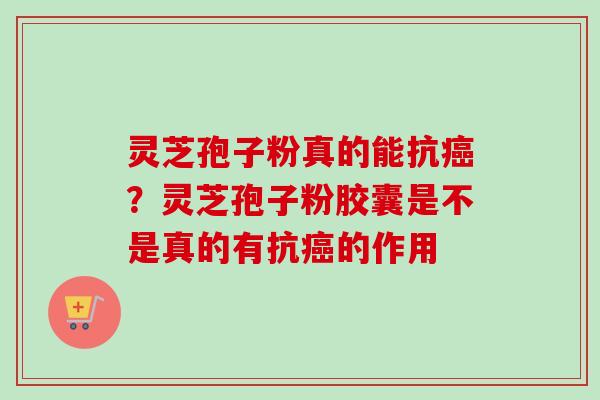 灵芝孢子粉真的能抗癌？灵芝孢子粉胶囊是不是真的有抗癌的作用