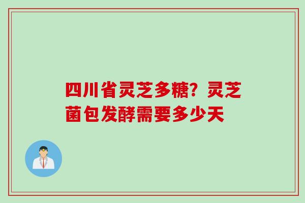 四川省灵芝多糖？灵芝菌包发酵需要多少天