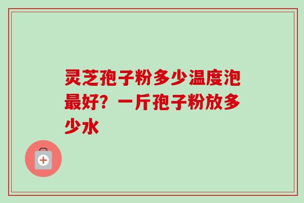 灵芝孢子粉多少温度泡最好？一斤孢子粉放多少水
