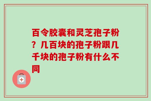 百令胶囊和灵芝孢子粉？几百块的孢子粉跟几千块的孢子粉有什么不同