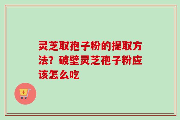 灵芝取孢子粉的提取方法？破壁灵芝孢子粉应该怎么吃