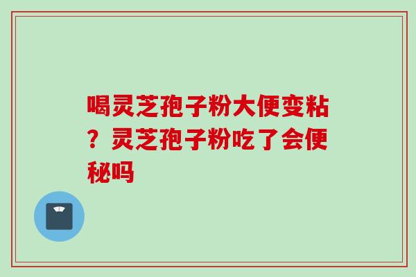 喝灵芝孢子粉大便变粘？灵芝孢子粉吃了会便秘吗