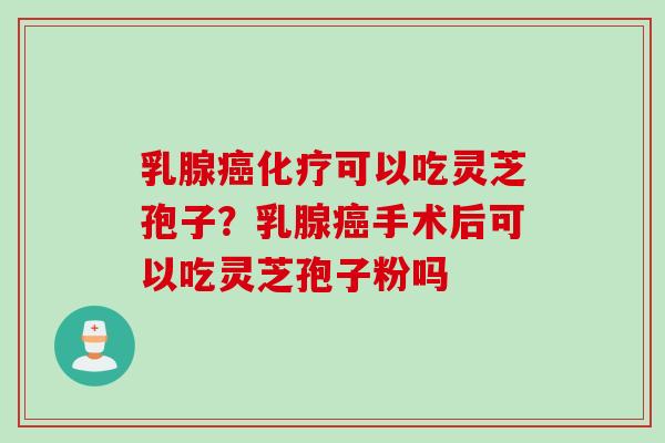 乳腺癌化疗可以吃灵芝孢子？乳腺癌手术后可以吃灵芝孢子粉吗