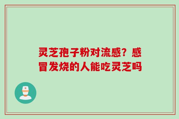 灵芝孢子粉对流感？感冒发烧的人能吃灵芝吗