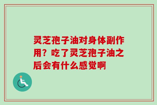 灵芝孢子油对身体副作用？吃了灵芝孢子油之后会有什么感觉啊
