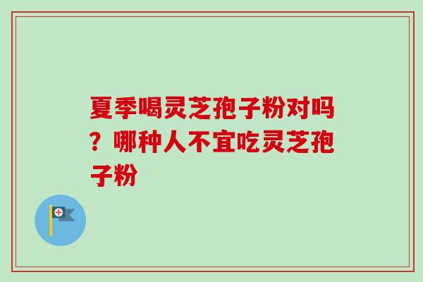 夏季喝灵芝孢子粉对吗？哪种人不宜吃灵芝孢子粉