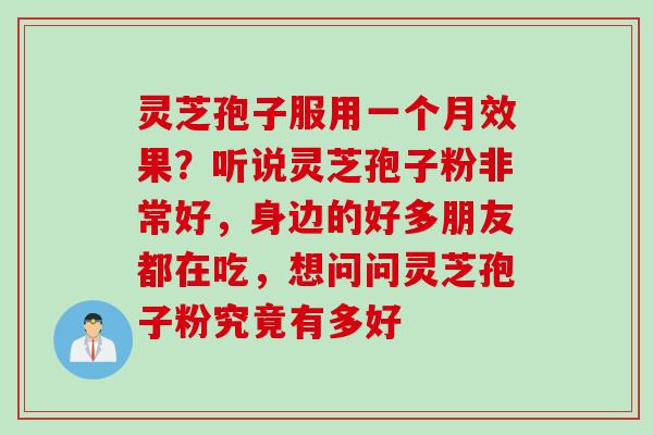 灵芝孢子服用一个月效果？听说灵芝孢子粉非常好，身边的好多朋友都在吃，想问问灵芝孢子粉究竟有多好
