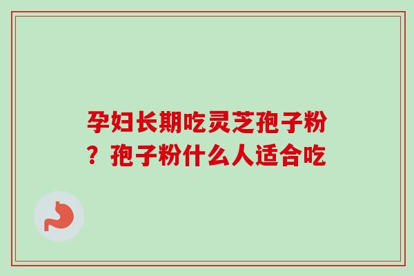 孕妇长期吃灵芝孢子粉？孢子粉什么人适合吃