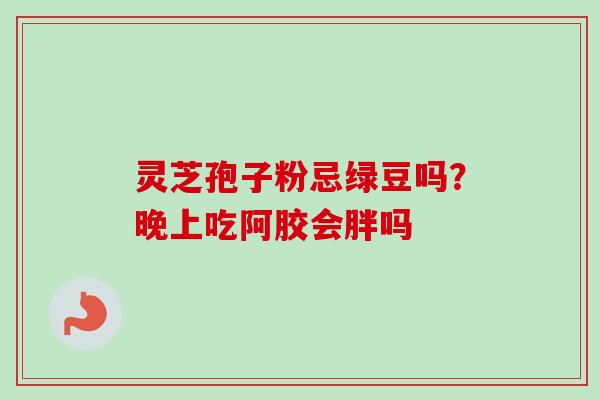 灵芝孢子粉忌绿豆吗？晚上吃阿胶会胖吗