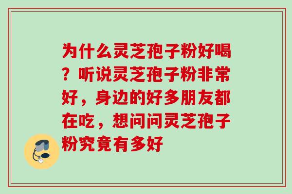 为什么灵芝孢子粉好喝?听说灵芝孢子粉非常好,身边的好多朋友都在吃,想问问灵芝孢子粉究竟有多好 为什么灵芝孢子粉好喝?听说灵芝孢子粉非常好,身边的好多朋友都在吃,想问问灵芝孢子粉究竟有多好