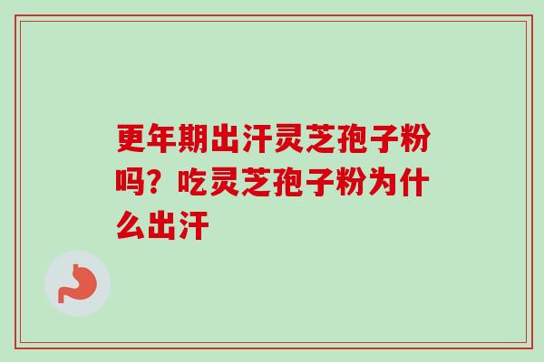 更年期出汗灵芝孢子粉吗？吃灵芝孢子粉为什么出汗