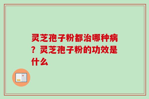 灵芝孢子粉都治哪种病？灵芝孢子粉的功效是什么