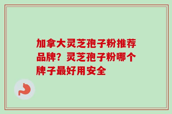 加拿大灵芝孢子粉推荐品牌？灵芝孢子粉哪个牌子最好用安全