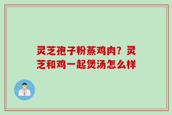 灵芝孢子粉蒸鸡肉？灵芝和鸡一起煲汤怎么样
