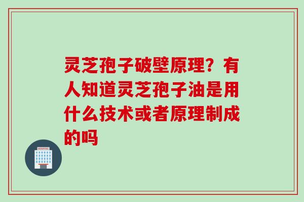 灵芝孢子破壁原理？有人知道灵芝孢子油是用什么技术或者原理制成的吗
