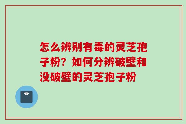 怎么辨别有毒的灵芝孢子粉？如何分辨破壁和没破壁的灵芝孢子粉