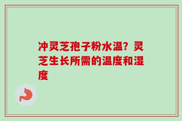 冲灵芝孢子粉水温？灵芝生长所需的温度和湿度