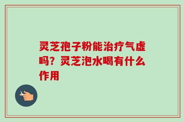 灵芝孢子粉能治疗气虚吗？灵芝泡水喝有什么作用