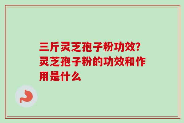 三斤灵芝孢子粉功效？灵芝孢子粉的功效和作用是什么