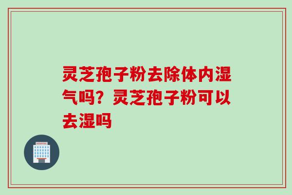 灵芝孢子粉去除体内湿气吗？灵芝孢子粉可以去湿吗