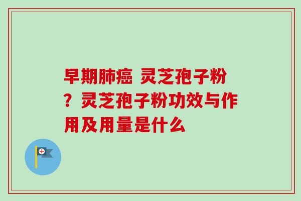 早期肺癌 灵芝孢子粉？灵芝孢子粉功效与作用及用量是什么