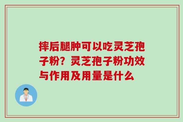 摔后腿肿可以吃灵芝孢子粉？灵芝孢子粉功效与作用及用量是什么