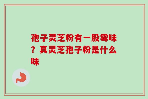 孢子灵芝粉有一股霉味？真灵芝孢子粉是什么味