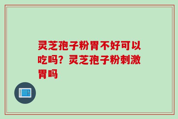 灵芝孢子粉胃不好可以吃吗?灵芝孢子粉刺激胃吗 灵芝孢子粉胃不好可以吃吗?灵芝孢子粉刺激胃吗