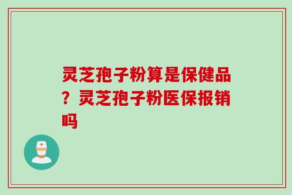 灵芝孢子粉算是保健品？灵芝孢子粉医保报销吗