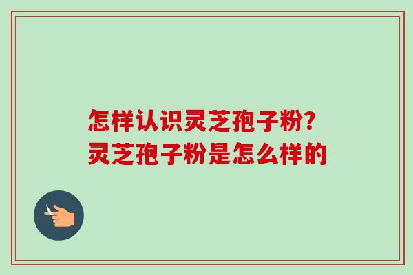 怎样认识灵芝孢子粉？灵芝孢子粉是怎么样的