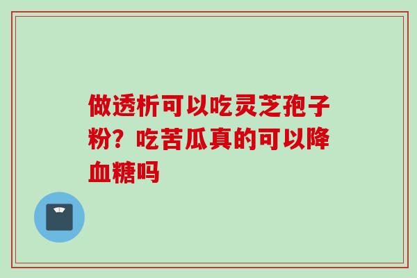 做透析可以吃灵芝孢子粉？吃苦瓜真的可以降吗