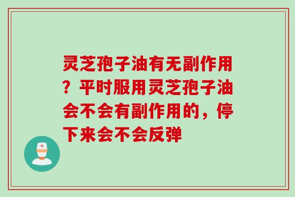 灵芝孢子油有无副作用?平时服用灵芝孢子油会不会有副作用的,停下来会不会反弹 灵芝孢子油有无副作用?平时服用灵芝孢子油会不会有副作用的,停下来会不会反弹
