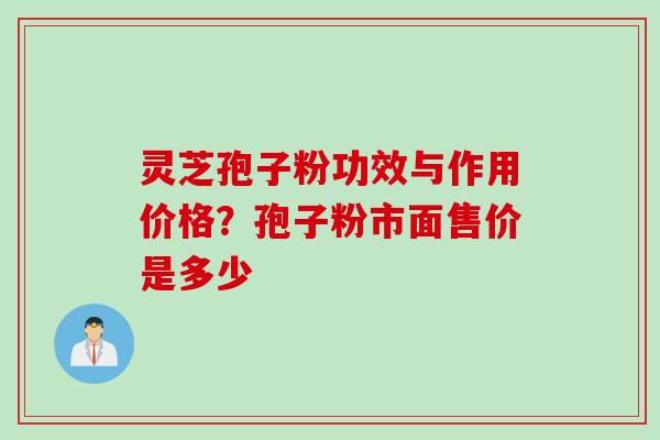 灵芝孢子粉功效与作用价格？孢子粉市面售价是多少