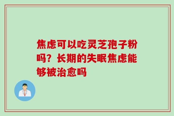 焦虑可以吃灵芝孢子粉吗？长期的失眠焦虑能够被治愈吗