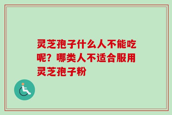 灵芝孢子什么人不能吃呢？哪类人不适合服用灵芝孢子粉
