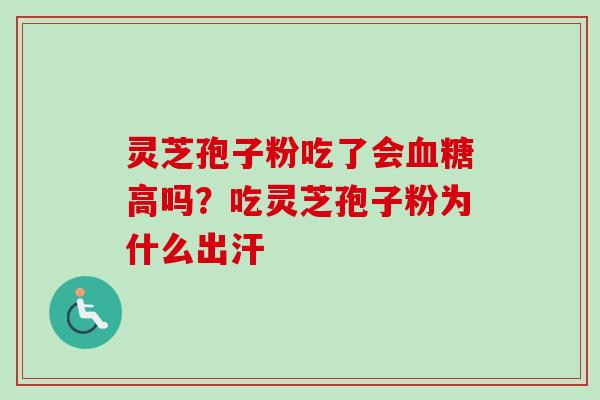 灵芝孢子粉吃了会血糖高吗？吃灵芝孢子粉为什么出汗