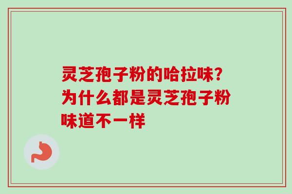 灵芝孢子粉的哈拉味？为什么都是灵芝孢子粉味道不一样