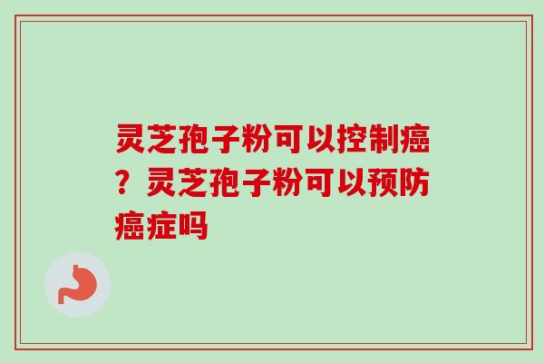 灵芝孢子粉可以控制癌？灵芝孢子粉可以预防癌症吗