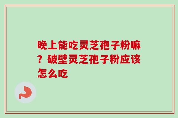 晚上能吃灵芝孢子粉嘛？破壁灵芝孢子粉应该怎么吃