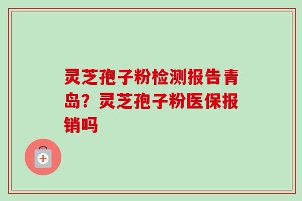 灵芝孢子粉检测报告青岛？灵芝孢子粉医保报销吗