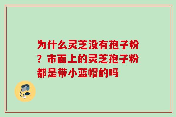 为什么灵芝没有孢子粉？市面上的灵芝孢子粉都是带小蓝帽的吗