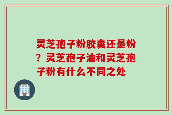 灵芝孢子粉胶囊还是粉？灵芝孢子油和灵芝孢子粉有什么不同之处